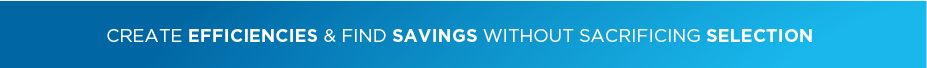 CREATE EFFICIENCIES & FIND SAVINGS WITHOUT SACRIFICING SELECTION